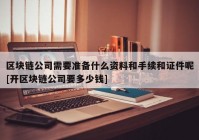 区块链公司需要准备什么资料和手续和证件呢[开区块链公司要多少钱]