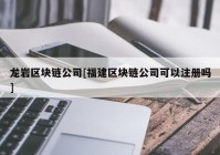 龙岩区块链公司[福建区块链公司可以注册吗]