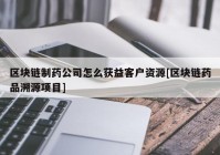 区块链制药公司怎么获益客户资源[区块链药品溯源项目]