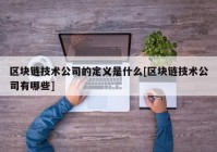 区块链技术公司的定义是什么[区块链技术公司有哪些]