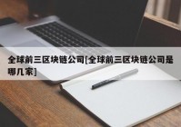 全球前三区块链公司[全球前三区块链公司是哪几家]