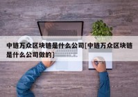 中链万众区块链是什么公司[中链万众区块链是什么公司做的]