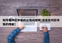 如何看待区块链的公司问题呢[说说你对区块链的理解]