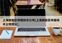 上海赋能区块链技术公司[上海赋能区块链技术公司地址]