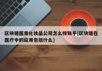 区块链医用化妆品公司怎么样知乎[区块链在医疗中的应用包括什么]