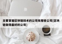 主要掌握区块链技术的公司有那些公司[区块链做得最好的公司]