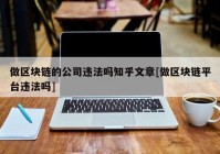 做区块链的公司违法吗知乎文章[做区块链平台违法吗]