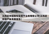 江苏区块链股权交易平台有哪些公司[江苏区块链产业发展报告]