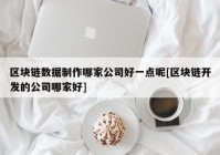 区块链数据制作哪家公司好一点呢[区块链开发的公司哪家好]