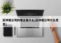 区块链公司的理念是什么[区块链公司什么意思]