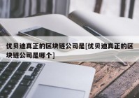 优贝迪真正的区块链公司是[优贝迪真正的区块链公司是哪个]