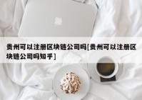 贵州可以注册区块链公司吗[贵州可以注册区块链公司吗知乎]