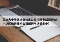 深圳大中华区块链技术公司招聘电话[深圳大中华区块链技术公司招聘电话是多少]