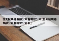 恒大区块链金融公司有哪些公司[恒大区块链金融公司有哪些公司啊]