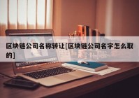 区块链公司名称转让[区块链公司名字怎么取的]