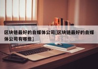 区块链最好的自媒体公司[区块链最好的自媒体公司有哪些]